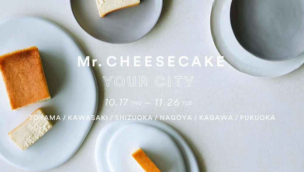 【Mr. CHEESECAKE YOUR CITY】人生最高のチーズケーキのポップアップストアが富山・神奈川・静岡・愛知・香川・福岡に登場！