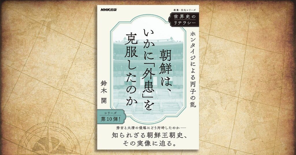 秀吉と大清による2×2度の侵略は朝鮮王朝に何をもたらしたのか？　知られざる朝鮮史の実像に迫る――。『世界史のリテラシー　朝鮮は、いかに「外患」を克服したのか　～ホンタイジによる丙子の乱』が発売