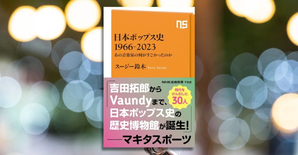 吉田拓郎からVaundyまで。時代の「てっぺん」を取った音楽家をつなぐ通史！ 『日本ポップス史　1966-2023　あの音楽家の何がすごかったのか』が発売